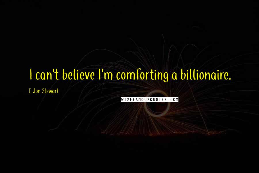 Jon Stewart Quotes: I can't believe I'm comforting a billionaire.