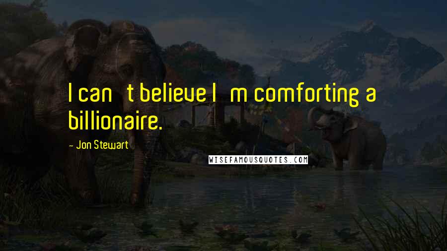 Jon Stewart Quotes: I can't believe I'm comforting a billionaire.