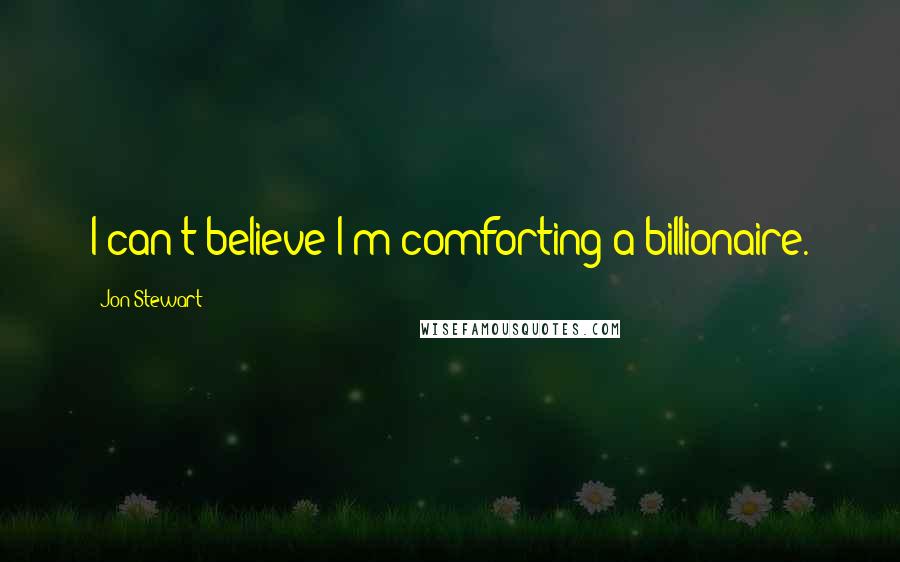 Jon Stewart Quotes: I can't believe I'm comforting a billionaire.