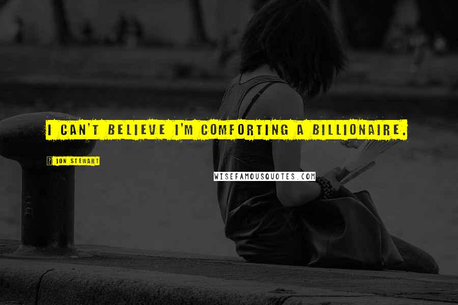 Jon Stewart Quotes: I can't believe I'm comforting a billionaire.