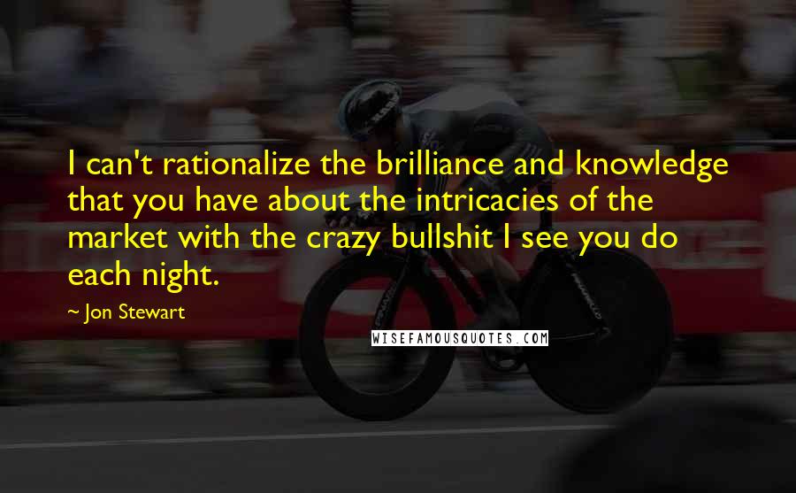 Jon Stewart Quotes: I can't rationalize the brilliance and knowledge that you have about the intricacies of the market with the crazy bullshit I see you do each night.