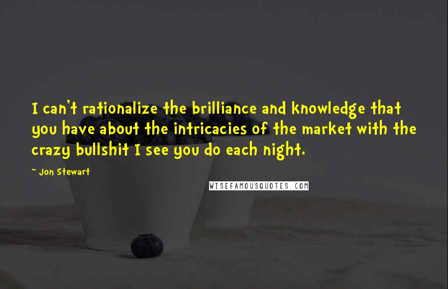 Jon Stewart Quotes: I can't rationalize the brilliance and knowledge that you have about the intricacies of the market with the crazy bullshit I see you do each night.