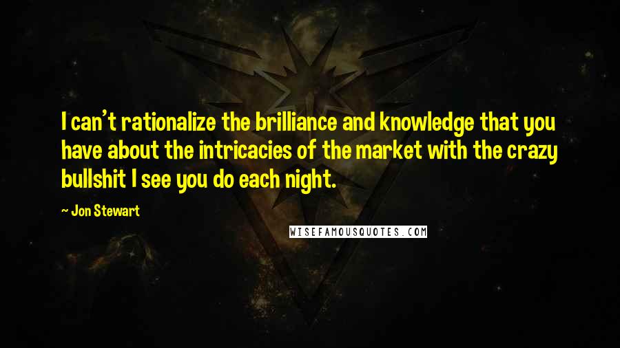 Jon Stewart Quotes: I can't rationalize the brilliance and knowledge that you have about the intricacies of the market with the crazy bullshit I see you do each night.