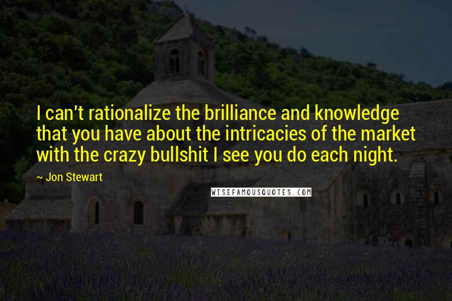Jon Stewart Quotes: I can't rationalize the brilliance and knowledge that you have about the intricacies of the market with the crazy bullshit I see you do each night.