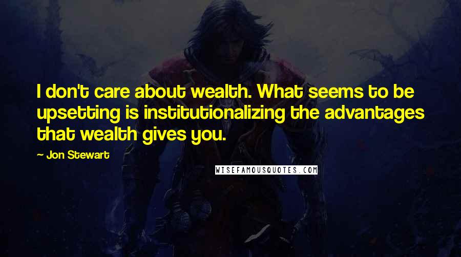 Jon Stewart Quotes: I don't care about wealth. What seems to be upsetting is institutionalizing the advantages that wealth gives you.