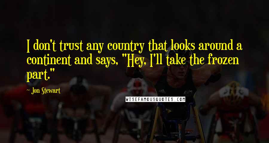 Jon Stewart Quotes: I don't trust any country that looks around a continent and says, "Hey, I'll take the frozen part."