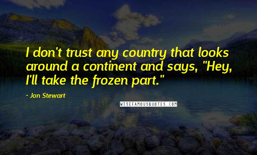 Jon Stewart Quotes: I don't trust any country that looks around a continent and says, "Hey, I'll take the frozen part."