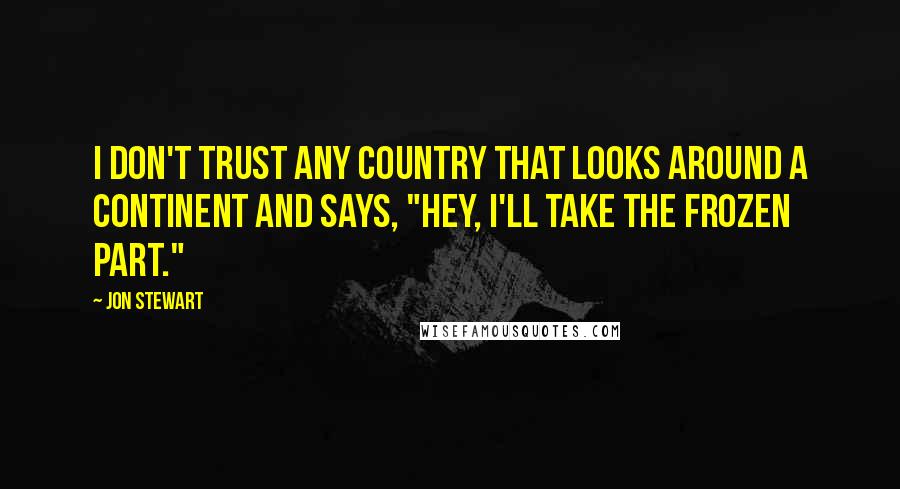 Jon Stewart Quotes: I don't trust any country that looks around a continent and says, "Hey, I'll take the frozen part."