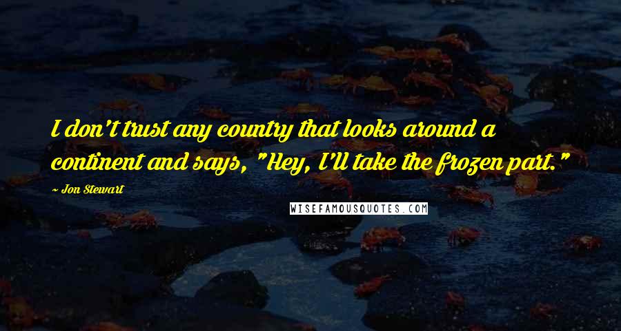 Jon Stewart Quotes: I don't trust any country that looks around a continent and says, "Hey, I'll take the frozen part."