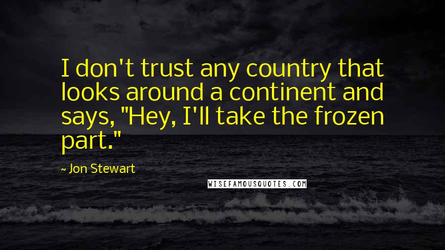 Jon Stewart Quotes: I don't trust any country that looks around a continent and says, "Hey, I'll take the frozen part."