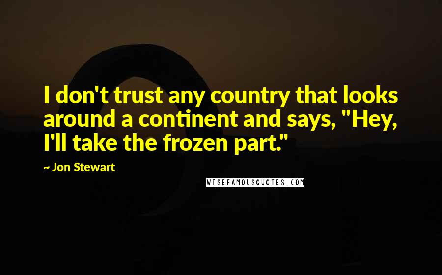Jon Stewart Quotes: I don't trust any country that looks around a continent and says, "Hey, I'll take the frozen part."