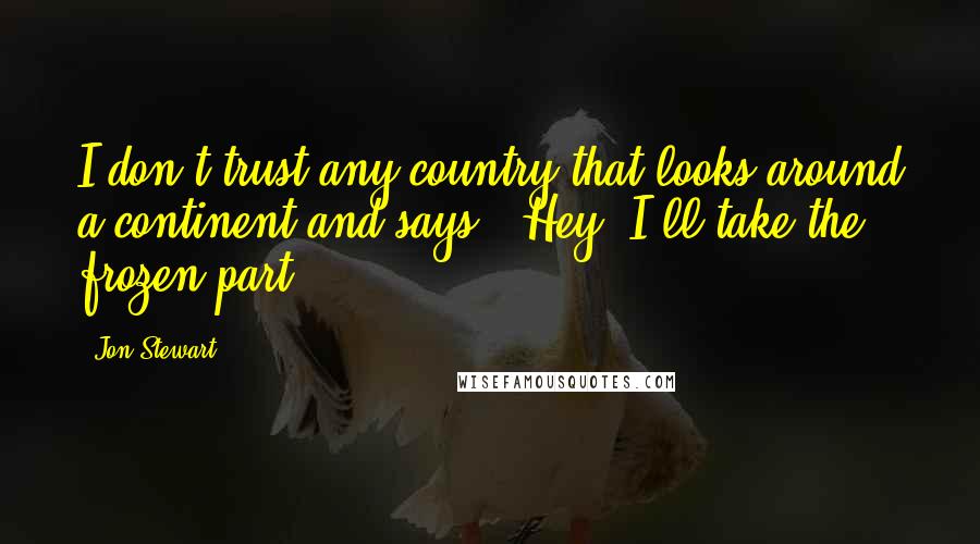 Jon Stewart Quotes: I don't trust any country that looks around a continent and says, "Hey, I'll take the frozen part."