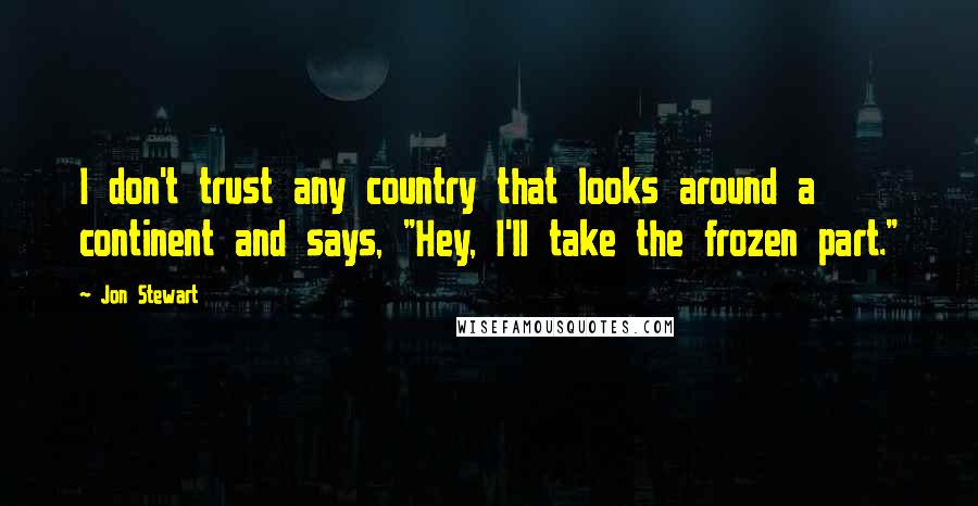 Jon Stewart Quotes: I don't trust any country that looks around a continent and says, "Hey, I'll take the frozen part."