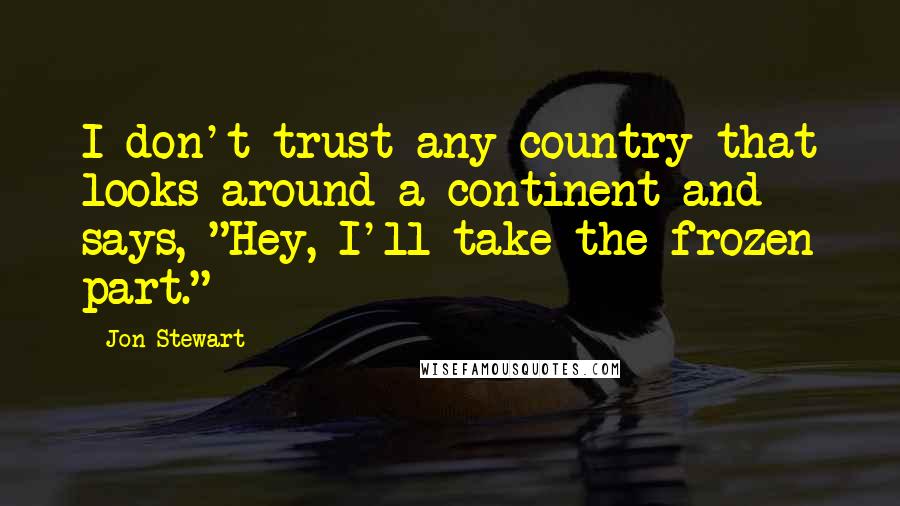 Jon Stewart Quotes: I don't trust any country that looks around a continent and says, "Hey, I'll take the frozen part."