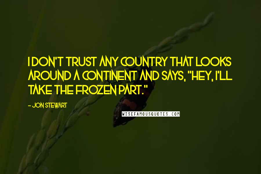 Jon Stewart Quotes: I don't trust any country that looks around a continent and says, "Hey, I'll take the frozen part."