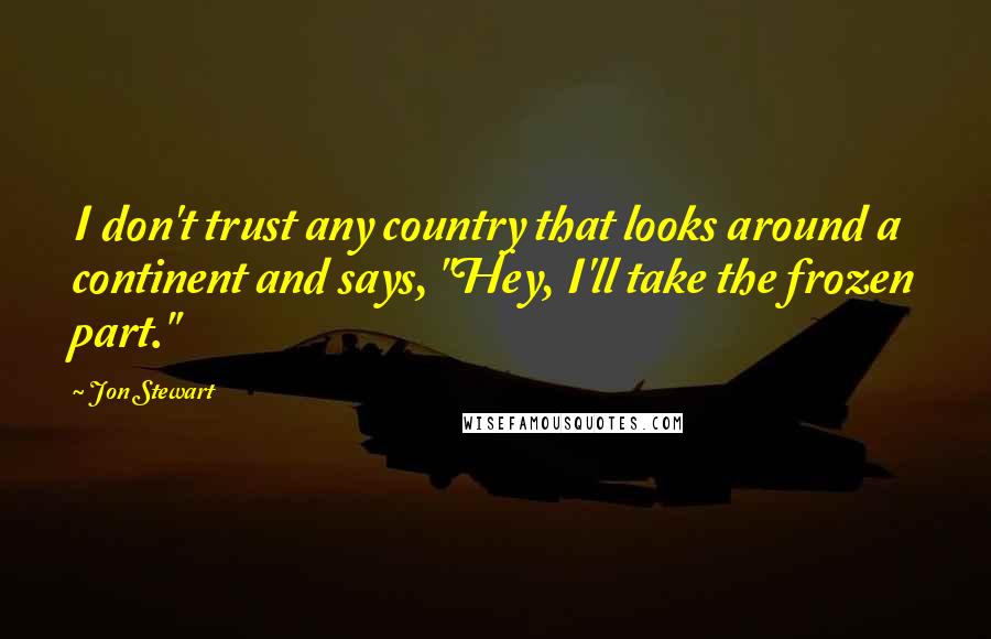 Jon Stewart Quotes: I don't trust any country that looks around a continent and says, "Hey, I'll take the frozen part."
