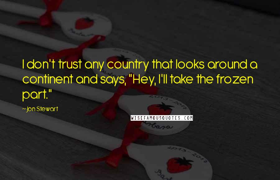 Jon Stewart Quotes: I don't trust any country that looks around a continent and says, "Hey, I'll take the frozen part."