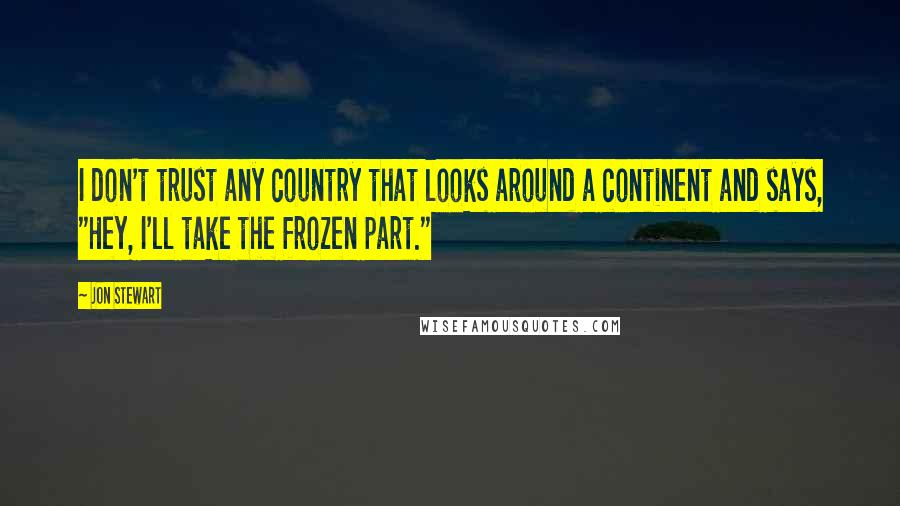 Jon Stewart Quotes: I don't trust any country that looks around a continent and says, "Hey, I'll take the frozen part."