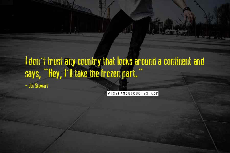 Jon Stewart Quotes: I don't trust any country that looks around a continent and says, "Hey, I'll take the frozen part."