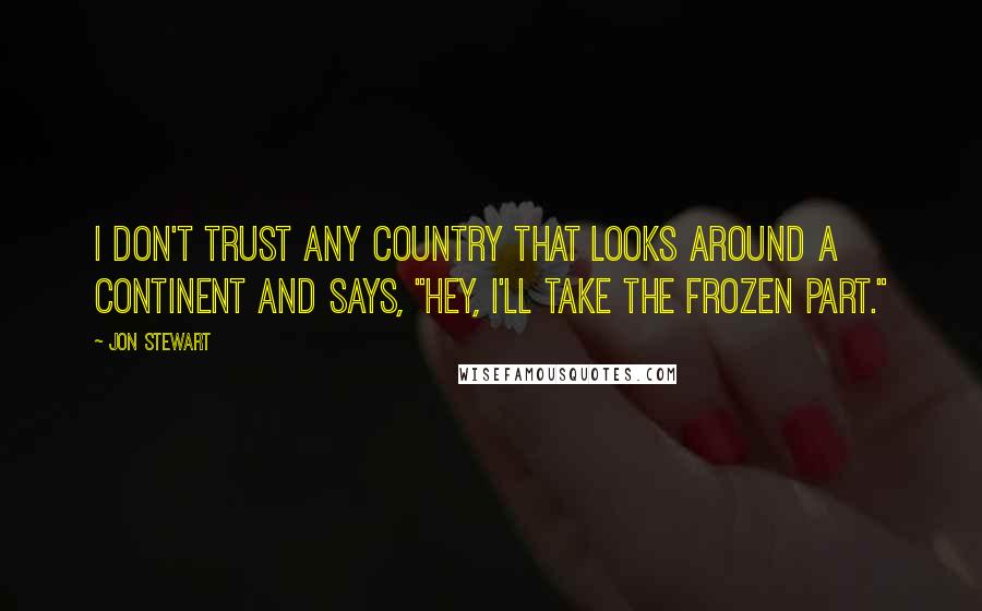 Jon Stewart Quotes: I don't trust any country that looks around a continent and says, "Hey, I'll take the frozen part."