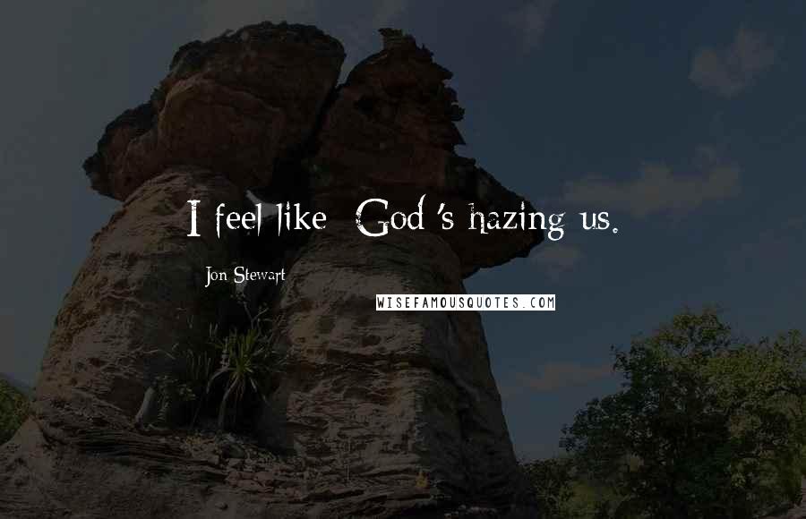 Jon Stewart Quotes: I feel like [God]'s hazing us.