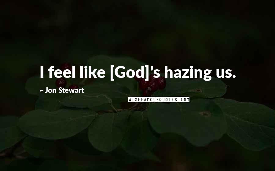 Jon Stewart Quotes: I feel like [God]'s hazing us.