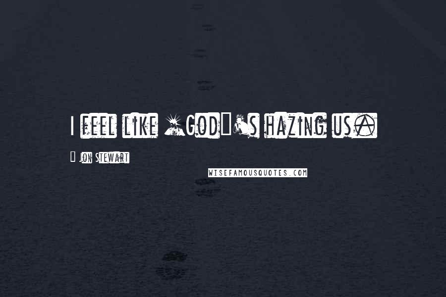 Jon Stewart Quotes: I feel like [God]'s hazing us.