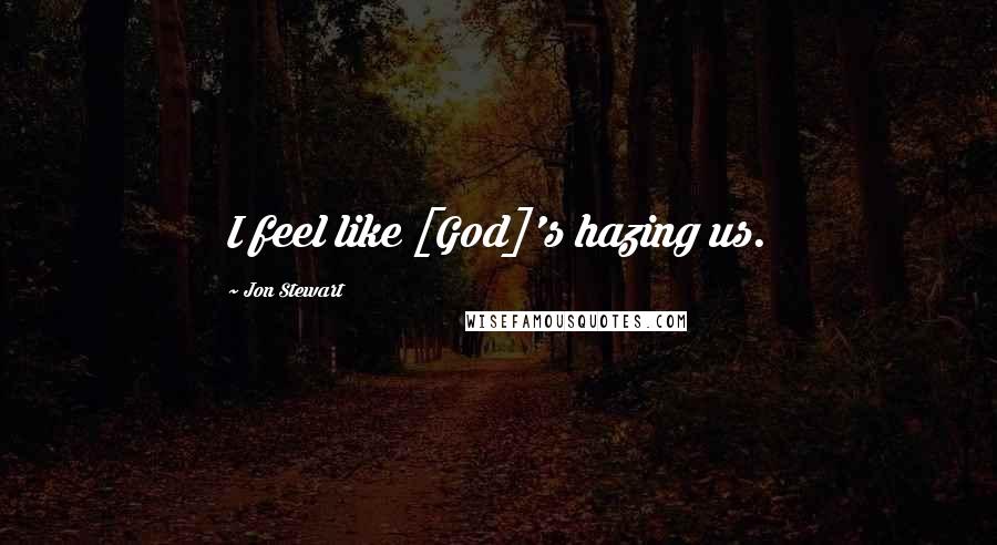 Jon Stewart Quotes: I feel like [God]'s hazing us.
