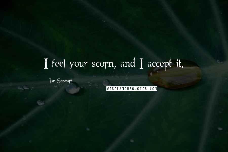 Jon Stewart Quotes: I feel your scorn, and I accept it.