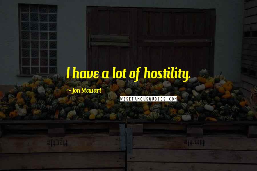 Jon Stewart Quotes: I have a lot of hostility.