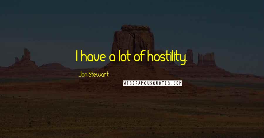 Jon Stewart Quotes: I have a lot of hostility.