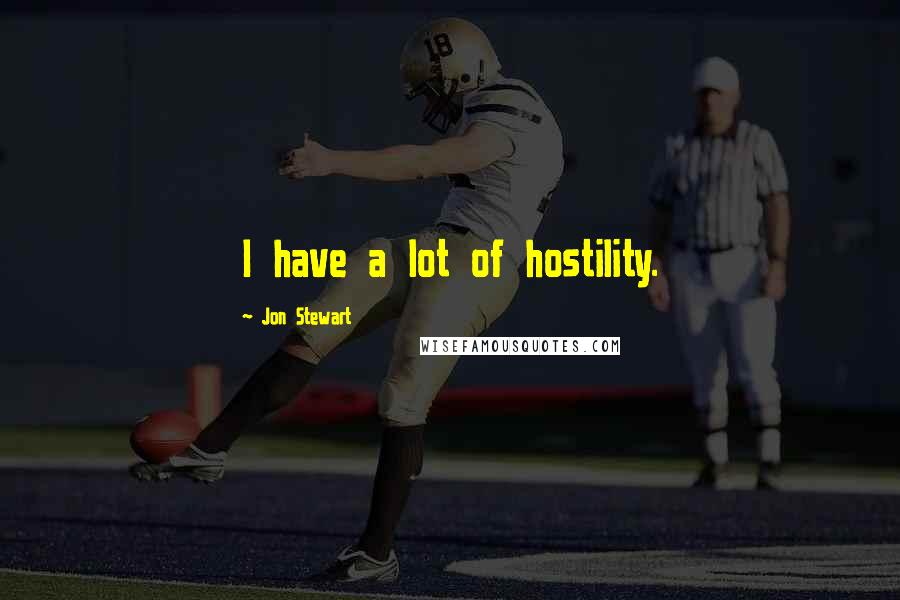Jon Stewart Quotes: I have a lot of hostility.