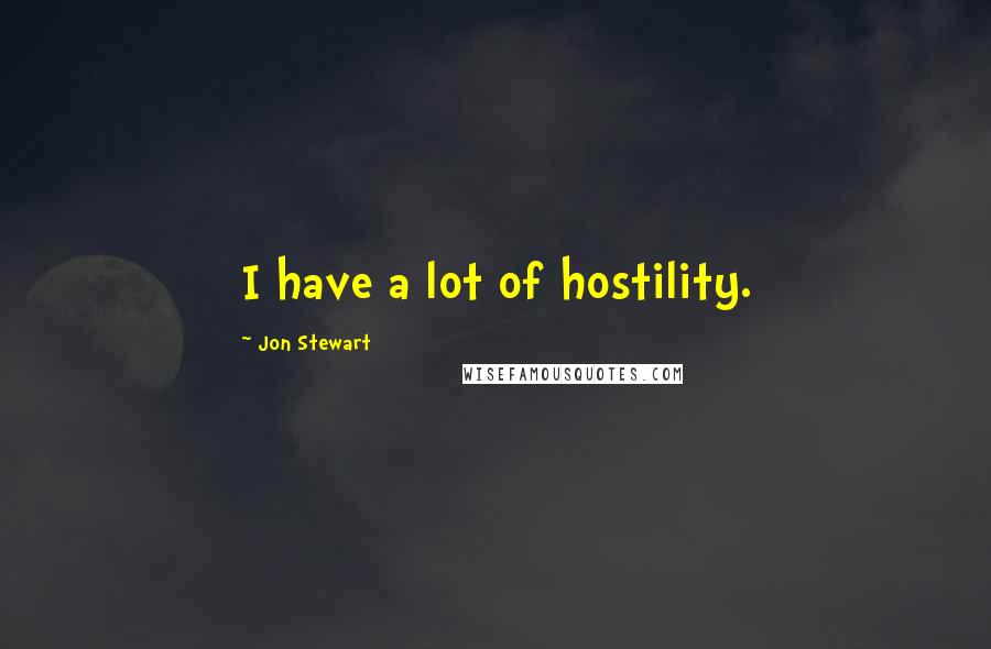 Jon Stewart Quotes: I have a lot of hostility.