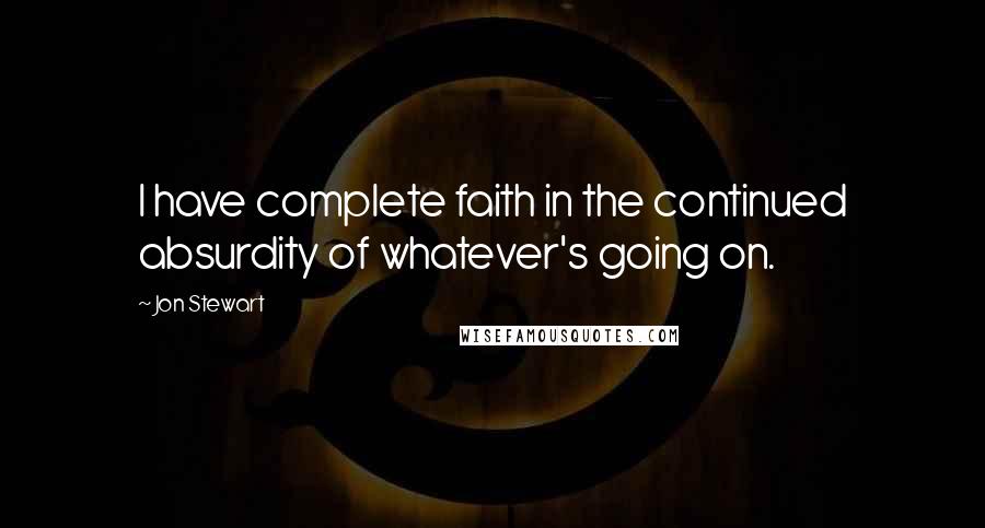 Jon Stewart Quotes: I have complete faith in the continued absurdity of whatever's going on.