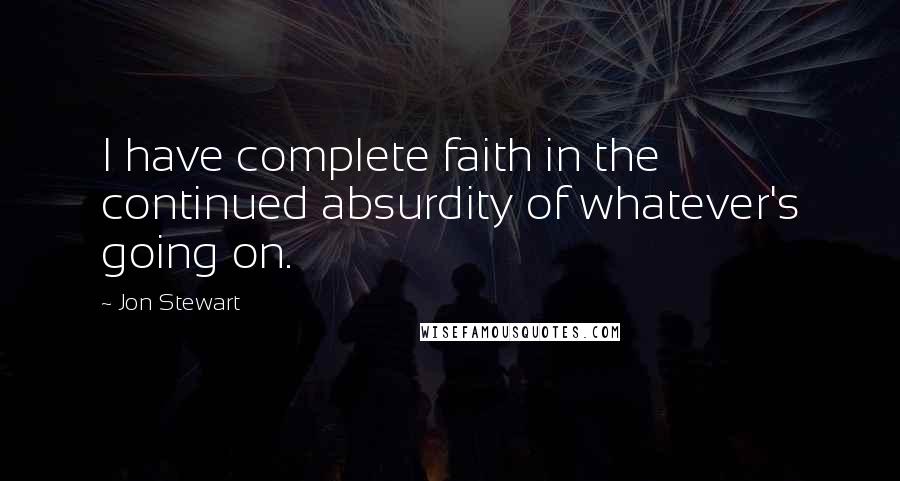 Jon Stewart Quotes: I have complete faith in the continued absurdity of whatever's going on.