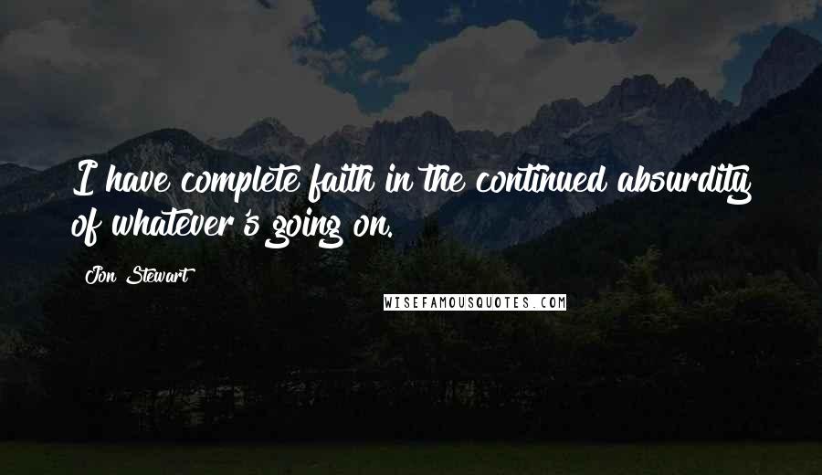 Jon Stewart Quotes: I have complete faith in the continued absurdity of whatever's going on.