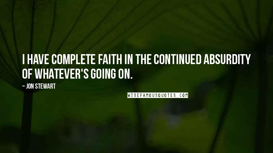 Jon Stewart Quotes: I have complete faith in the continued absurdity of whatever's going on.