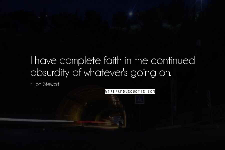 Jon Stewart Quotes: I have complete faith in the continued absurdity of whatever's going on.