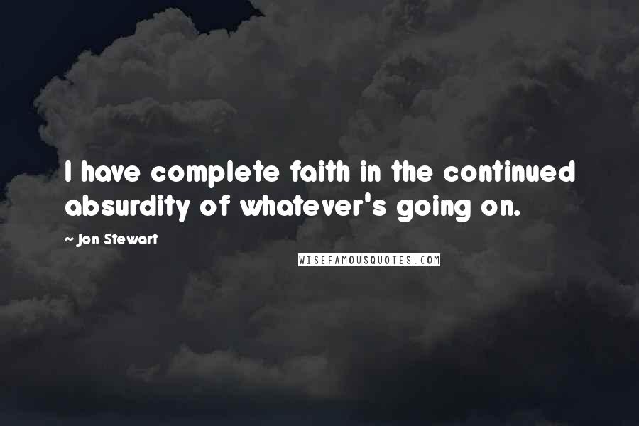 Jon Stewart Quotes: I have complete faith in the continued absurdity of whatever's going on.