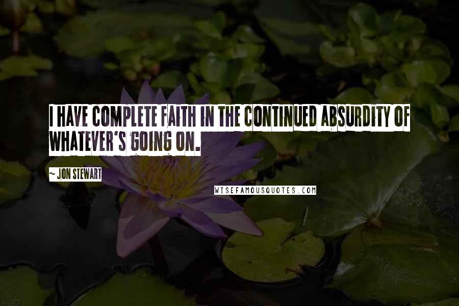 Jon Stewart Quotes: I have complete faith in the continued absurdity of whatever's going on.