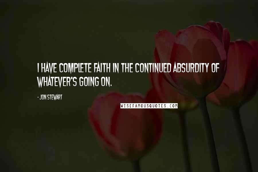 Jon Stewart Quotes: I have complete faith in the continued absurdity of whatever's going on.