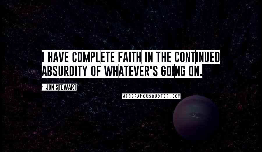 Jon Stewart Quotes: I have complete faith in the continued absurdity of whatever's going on.