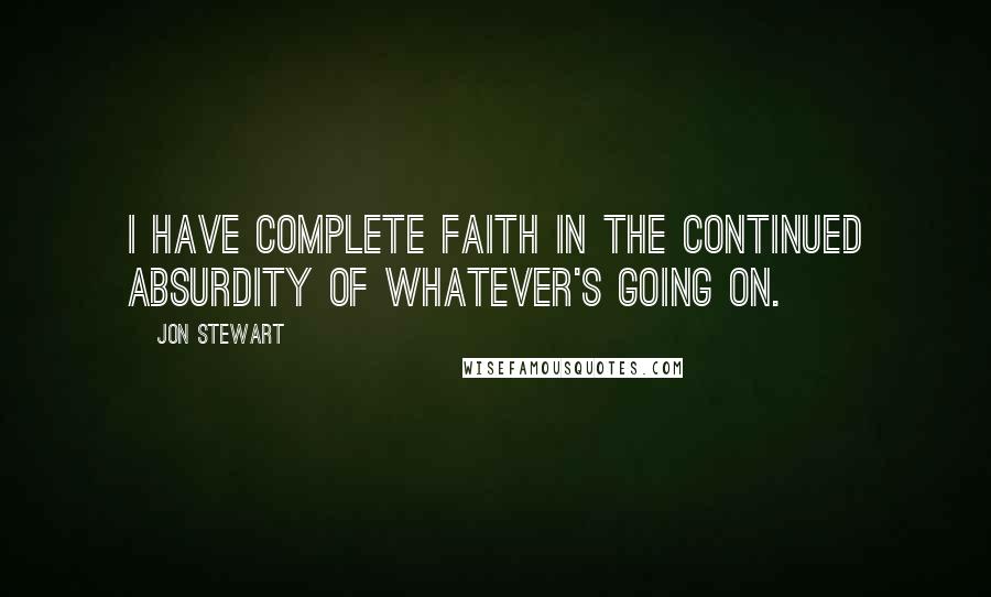 Jon Stewart Quotes: I have complete faith in the continued absurdity of whatever's going on.