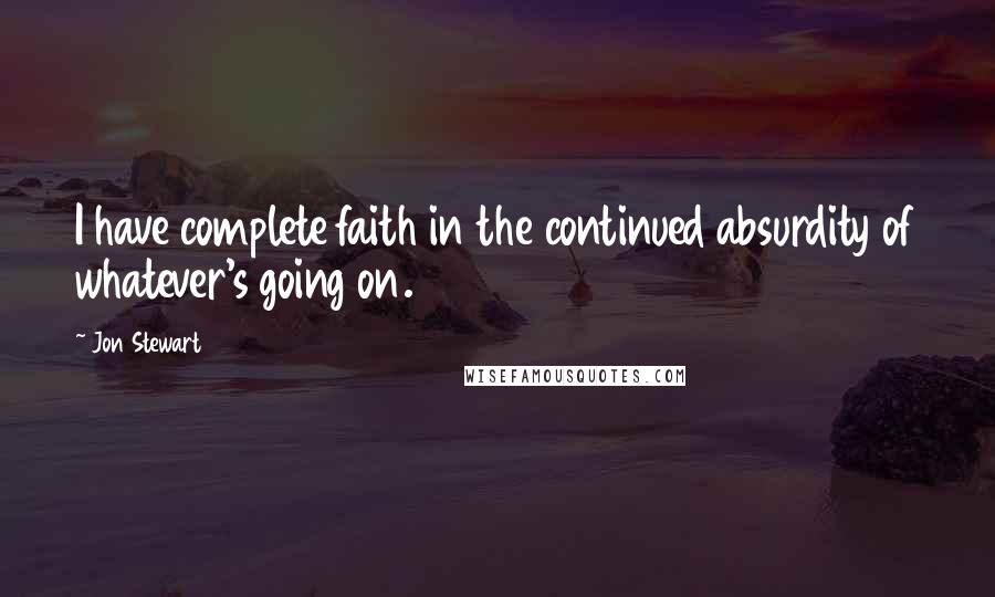 Jon Stewart Quotes: I have complete faith in the continued absurdity of whatever's going on.