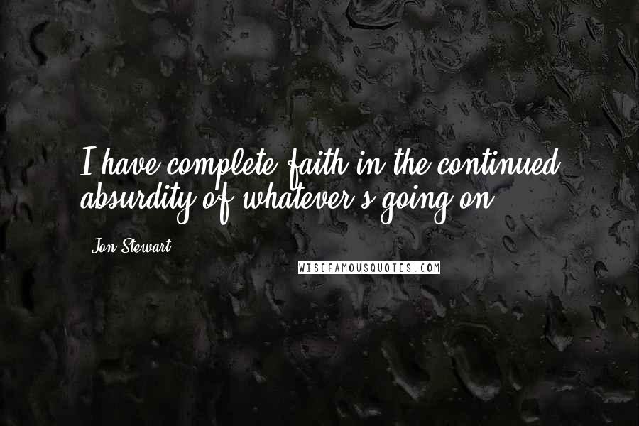 Jon Stewart Quotes: I have complete faith in the continued absurdity of whatever's going on.