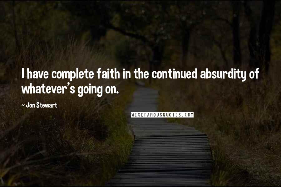 Jon Stewart Quotes: I have complete faith in the continued absurdity of whatever's going on.