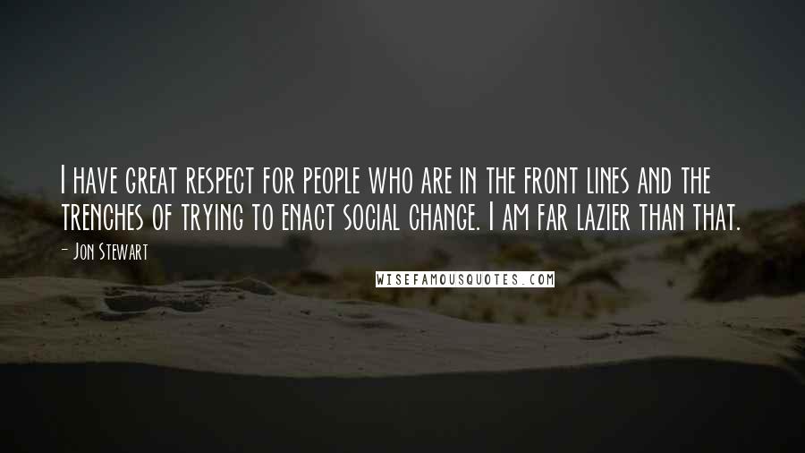 Jon Stewart Quotes: I have great respect for people who are in the front lines and the trenches of trying to enact social change. I am far lazier than that.