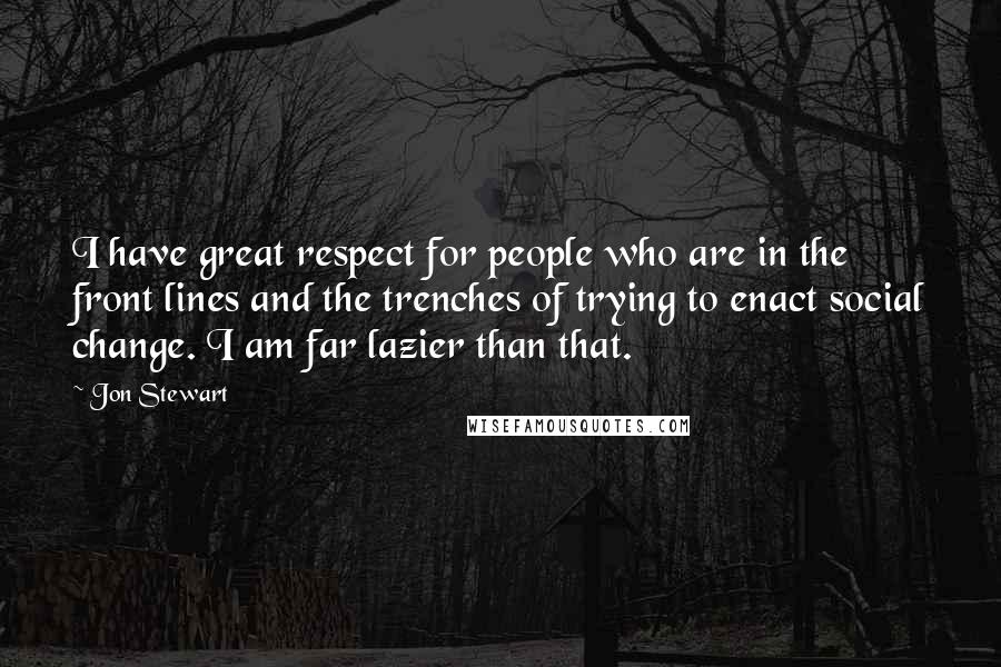 Jon Stewart Quotes: I have great respect for people who are in the front lines and the trenches of trying to enact social change. I am far lazier than that.