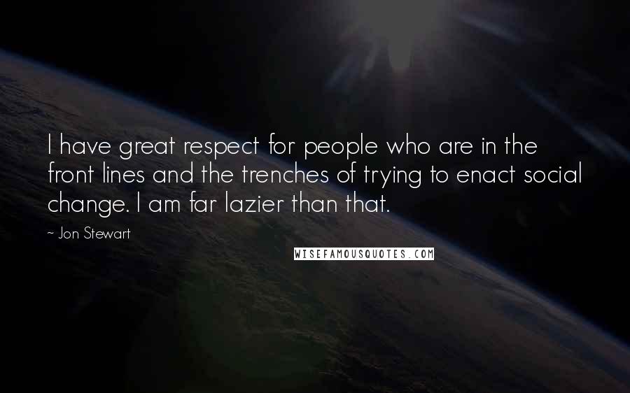 Jon Stewart Quotes: I have great respect for people who are in the front lines and the trenches of trying to enact social change. I am far lazier than that.