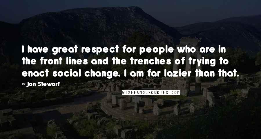 Jon Stewart Quotes: I have great respect for people who are in the front lines and the trenches of trying to enact social change. I am far lazier than that.